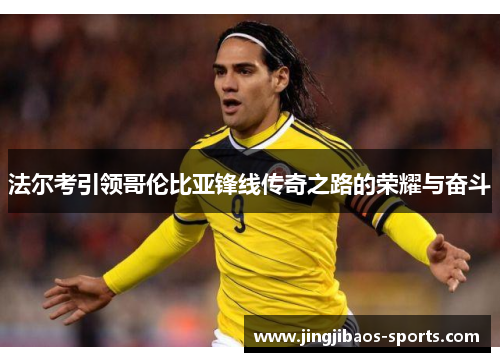 法尔考引领哥伦比亚锋线传奇之路的荣耀与奋斗