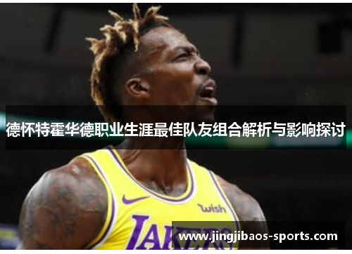 德怀特霍华德职业生涯最佳队友组合解析与影响探讨