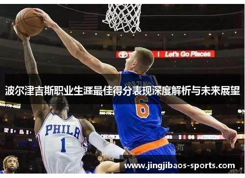 波尔津吉斯职业生涯最佳得分表现深度解析与未来展望