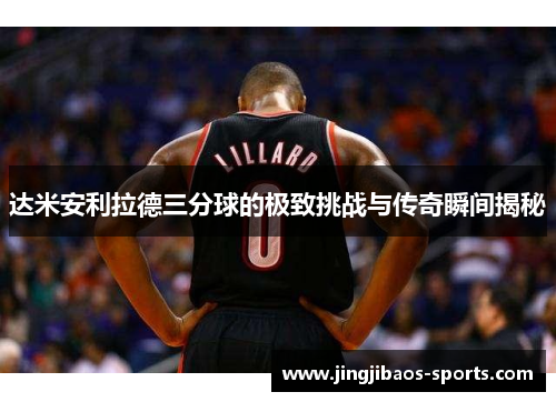 达米安利拉德三分球的极致挑战与传奇瞬间揭秘