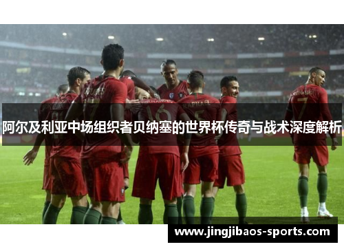 阿尔及利亚中场组织者贝纳塞的世界杯传奇与战术深度解析