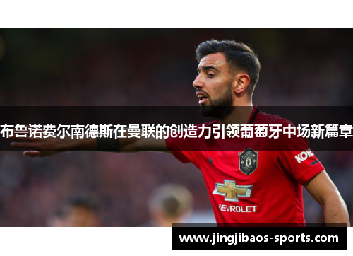 布鲁诺费尔南德斯在曼联的创造力引领葡萄牙中场新篇章