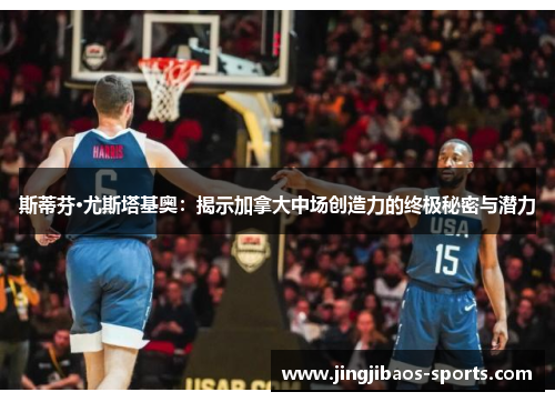 斯蒂芬·尤斯塔基奥：揭示加拿大中场创造力的终极秘密与潜力