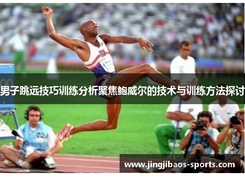 男子跳远技巧训练分析聚焦鲍威尔的技术与训练方法探讨