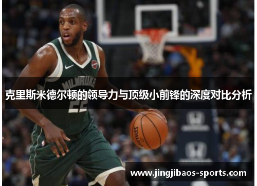 克里斯米德尔顿的领导力与顶级小前锋的深度对比分析