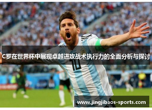 C罗在世界杯中展现卓越进攻战术执行力的全面分析与探讨