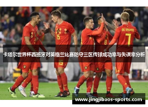 卡塔尔世界杯西班牙对英格兰比赛防守三区传球成功率与失误率分析