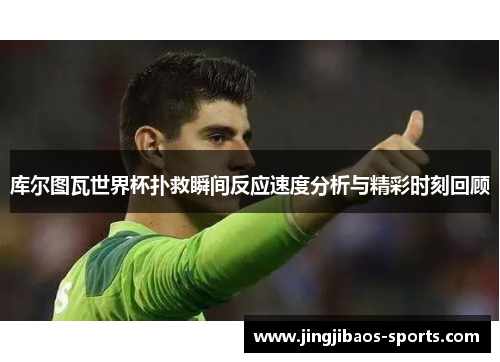 库尔图瓦世界杯扑救瞬间反应速度分析与精彩时刻回顾