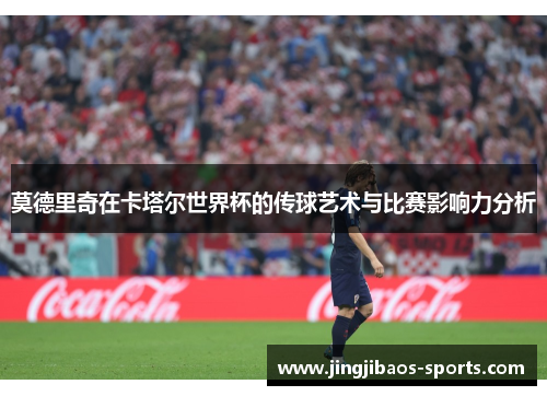 莫德里奇在卡塔尔世界杯的传球艺术与比赛影响力分析