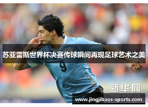 苏亚雷斯世界杯决赛传球瞬间再现足球艺术之美
