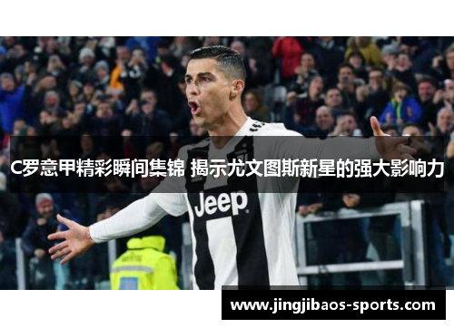 C罗意甲精彩瞬间集锦 揭示尤文图斯新星的强大影响力