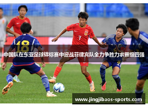 中国队在东亚足球锦标赛中迎战菲律宾队全力争胜力求晋级四强