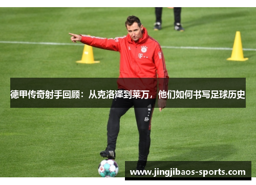 德甲传奇射手回顾：从克洛泽到莱万，他们如何书写足球历史