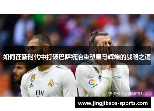 如何在新时代中打破巴萨统治重塑皇马辉煌的战略之道