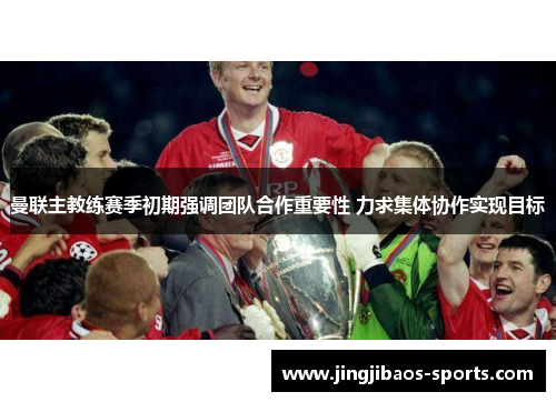 曼联主教练赛季初期强调团队合作重要性 力求集体协作实现目标