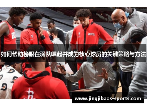如何帮助榜眼在弱队崛起并成为核心球员的关键策略与方法