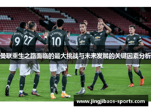 曼联重生之路面临的最大挑战与未来发展的关键因素分析