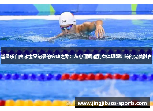潘展乐自由泳世界纪录的突破之路：从心理调适到身体极限训练的完美融合