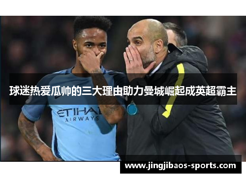 球迷热爱瓜帅的三大理由助力曼城崛起成英超霸主