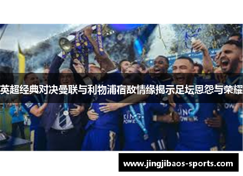 英超经典对决曼联与利物浦宿敌情缘揭示足坛恩怨与荣耀