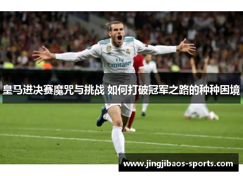 皇马进决赛魔咒与挑战 如何打破冠军之路的种种困境